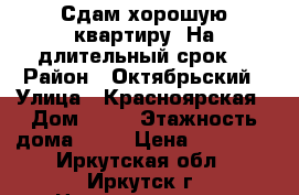 Сдам хорошую квартиру. На длительный срок. › Район ­ Октябрьский › Улица ­ Красноярская › Дом ­ 57 › Этажность дома ­ 16 › Цена ­ 12 500 - Иркутская обл., Иркутск г. Недвижимость » Квартиры аренда   
